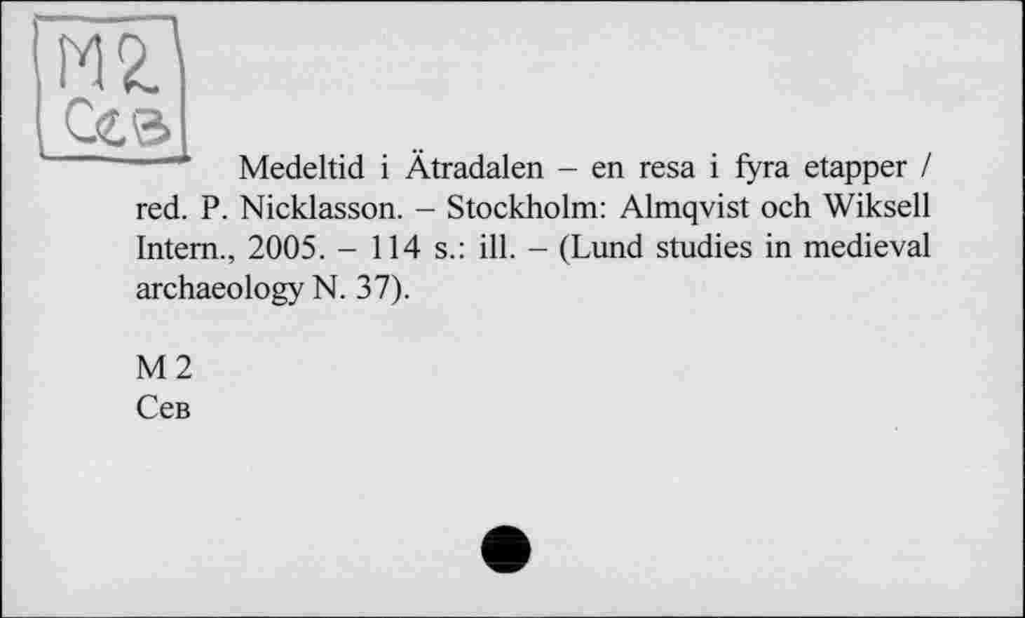 ﻿HZ Сев
—4 Medeltid і Ätradalen - en resa і fyra etapper / red. P. Nicklasson. - Stockholm: Almqvist och Wiksell Intern., 2005. - 114 s.: ill. - (Lund studies in medieval archaeology N. 37).
М2
Сев